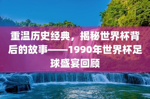 重温历史经典眉山市正发家政服务有限公司，揭秘世界杯背后的故事——1990年世界杯足球盛宴回顾