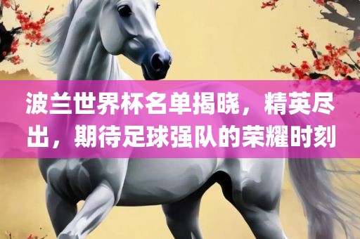 波兰世界杯名单揭晓，精英尽出，期待足球强队的荣耀时刻