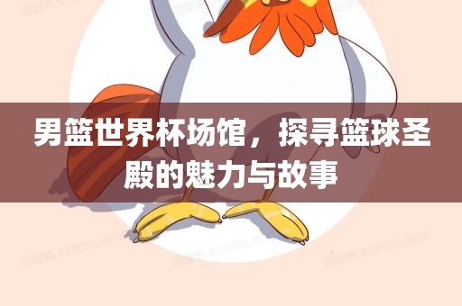 男篮世界杯场馆，探寻篮球圣殿的魅力与故事眉山市正发家政服务有限公司