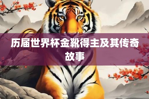 历届世界杯金靴得主及其眉山市正发家政服务有限公司传奇故事