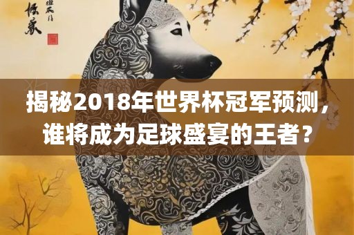 揭秘2018年世界杯冠军预测，谁将成为足球盛宴的王者？眉山市正发家政服务有限公司