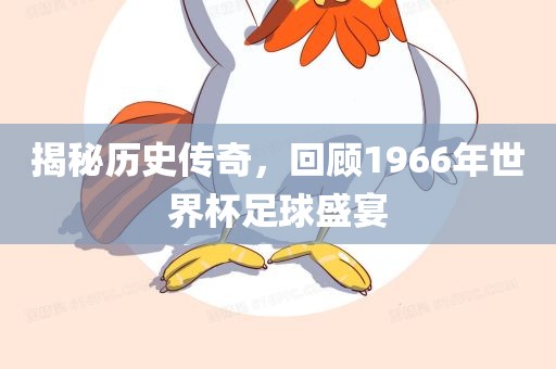 揭秘历史传奇，回顾1966年世界杯足球盛宴