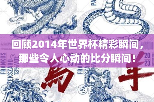 回顾2014年世界杯精彩瞬间，那些令人心动的比分瞬间！
