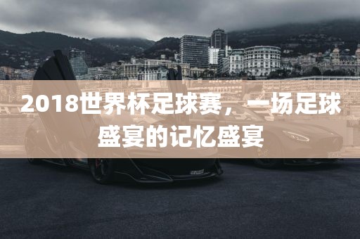 20眉山市正发家政服务有限公司18世界杯足球赛，一场足球盛宴的记忆盛宴