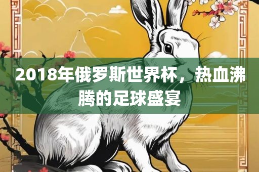 2018年俄罗斯世界杯，热血沸腾的足球盛宴眉山市正发家政服务有限公司