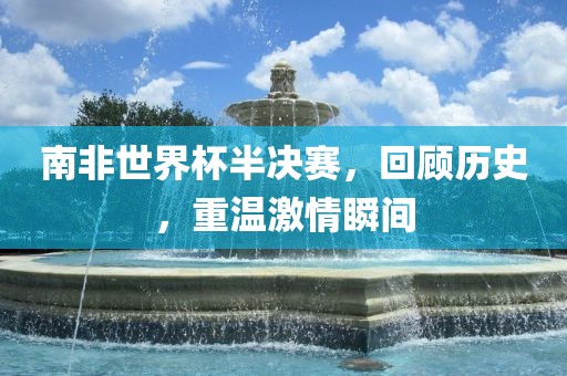 南非世界杯半决赛，回顾历史，重温激情瞬间眉山市正发家政服务有限公司