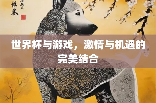 世界杯与游戏，激情与机遇的完美结合