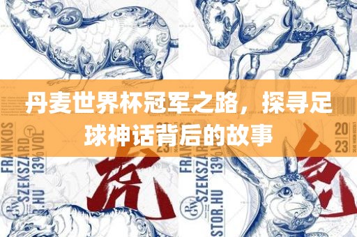 丹麦世界杯冠军之路，探寻足球神话背后的故事