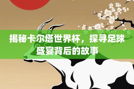 揭秘卡尔塔世界杯，探寻足球盛宴背后的故事眉山市正发家政服务有限公司