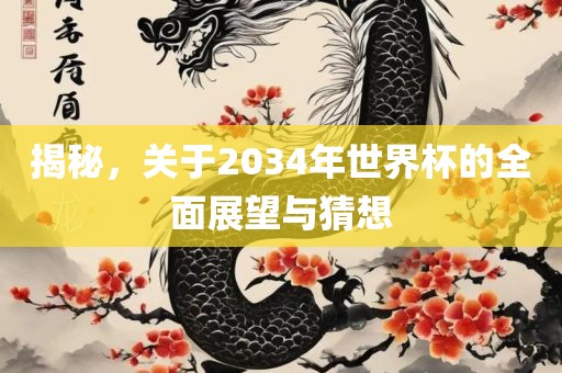 揭秘，关于2034年世界杯的全眉山市正发家政服务有限公司面展望与猜想