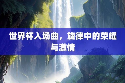 世界杯入场曲，旋律中的荣耀与激情