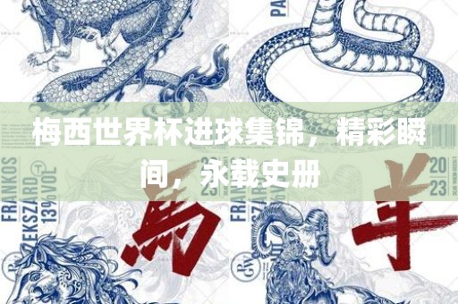 梅西世界杯进球集锦，精彩瞬间，永载史册
