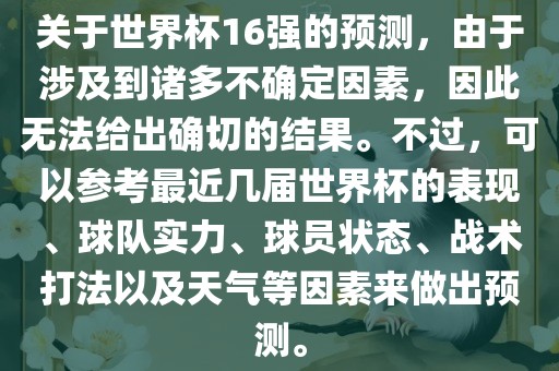 关于世界杯16强的预测，由于涉及到诸多不确定因素，因此无法给出确切的结果。不过，可以参考最近几届世界杯的表现、球队实力、球员状态、战术打法以及天气等因素来做出预测。