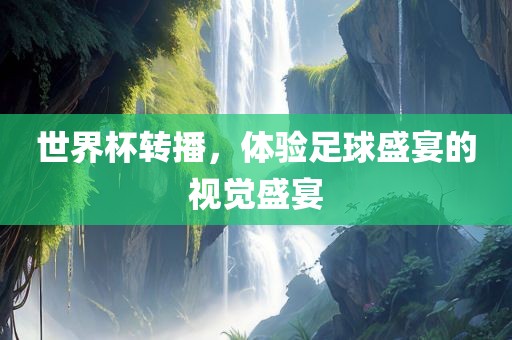 世界杯转播，体验足球盛宴的视觉盛宴