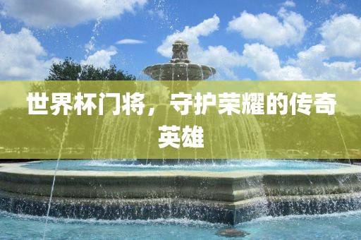 世界杯门将，守护荣耀的传奇英雄