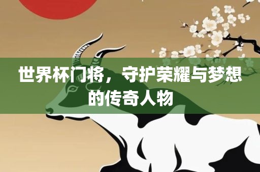 眉山市正发家政服务有限公司世界杯门将，守护荣耀与梦想的传奇人物
