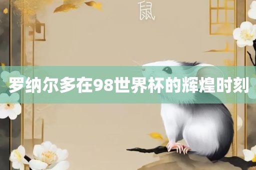 罗纳尔多在98世界杯的辉煌时刻眉山市正发家政服务有限公司