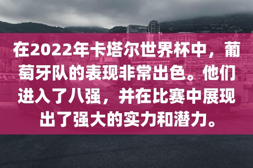 在2022年卡塔尔世界杯中，葡萄牙队的表现非常出色。他们进入了八强，并在比赛中展现出了强大的实力和潜力。眉山市正发家政服务有限公司