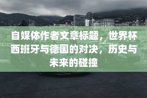 自媒体作者文章标题，世界杯西班牙与德国的对决，历史与未来的碰撞