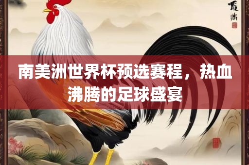 南美洲世界杯预选赛程，热血沸腾的足球盛宴眉山市正发家政服务有限公司