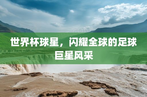 世界杯球星，闪耀全球的足球巨星风采
