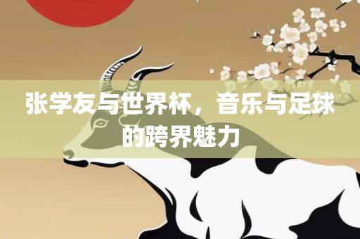 张学友眉山市正发家政服务有限公司与世界杯，音乐与足球的跨界魅力