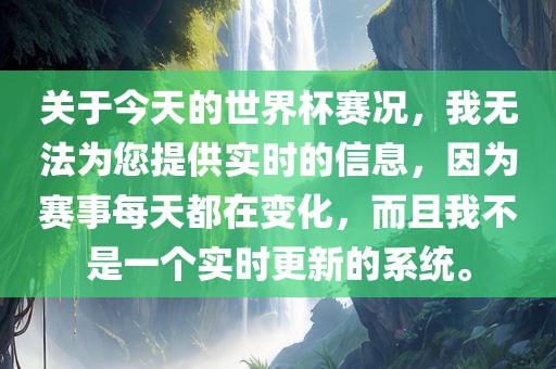 关于今天的世界杯赛况，我无法为您提供实时的信息，因为赛事每天都在变化，而且我不是一个实时更新的系统。