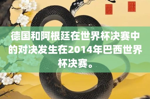德国和阿根廷在世界杯决赛中的对决发生在2014年巴西世界杯决赛。眉山市正发家政服务有限公司