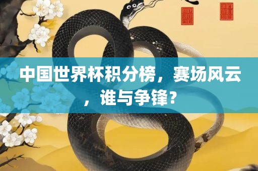 中国世界杯积分榜，赛场风云，谁与争锋？