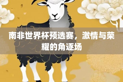 南非世界杯预选赛，激情与荣耀的角逐场眉山市正发家政服务有限公司