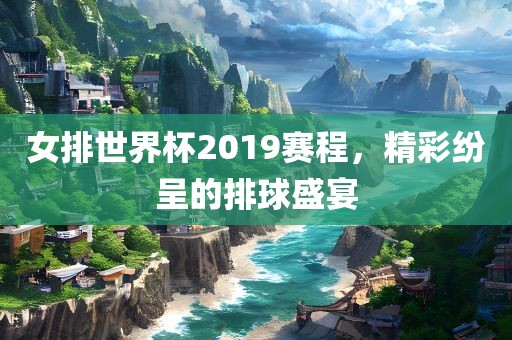 女排世界杯2019赛程，精彩纷呈的排球盛宴眉山市正发家政服务有限公司