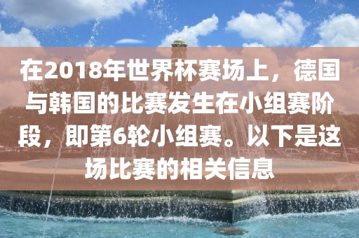 在2018年世界杯赛场上，德国与韩国的比赛发生在小组赛阶段，即第6轮小组赛。以下是这场比赛的相关信息