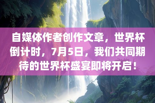 自媒体作者创作文章，世界杯倒计时，7月5日，我们共同期待的世界杯盛宴即将开启！
