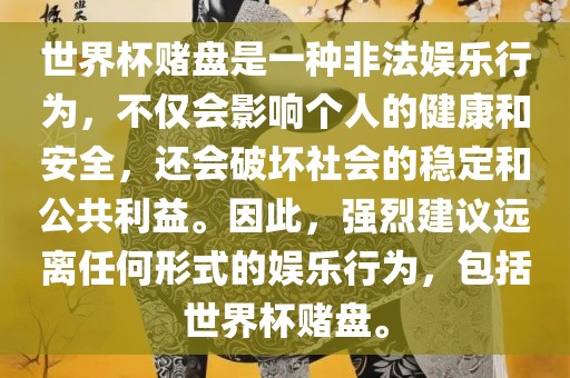 世界杯赌盘是一种非法娱乐行为，不仅会影响个人的健康和安全，还会破坏社会的稳定和公共利益。因此，强烈建议远离任何形式的娱乐行为，包括世界杯赌盘。