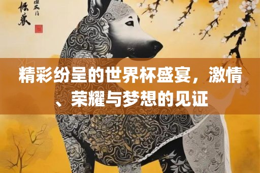 精彩纷呈的世界杯盛宴，激情、荣耀与梦想的见证
