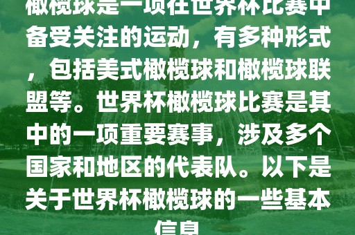 橄榄球是一项在世界杯比赛中备受关注的运动，有多种形式，包括美式橄榄球和橄榄球联盟等。世界杯橄榄球比赛是其中的一项重要赛事，涉及多个国家和地区的代表队。以下是关于世界杯橄榄球的一些基本信息