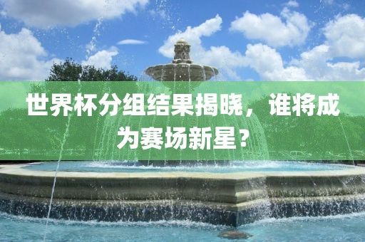 世界杯分组结果揭晓，谁将成为赛场新星？