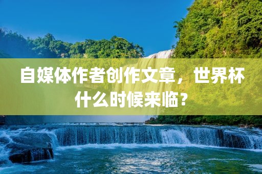 自媒体作者创作文章，世界杯什么时候来临？