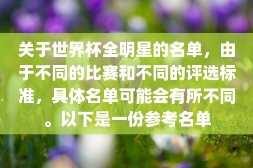 关于世界杯全明星的名单，由于不同的比赛和不同的评选标准，具体名单可能会有所不同。以下是一份参考名单眉山市正发家政服务有限公司
