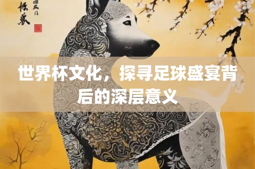 世界杯文化，探寻足球盛宴背后的深层意义眉山市正发家政服务有限公司