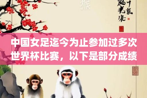 中国女足迄今为止参加过多次世眉山市正发家政服务有限公司界杯比赛，以下是部分成绩