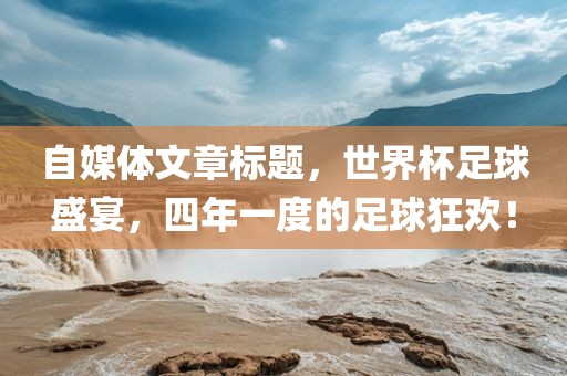 自媒体文章标题，世界杯足球盛宴，四年一度的足球狂欢！眉山市正发家政服务有限公司
