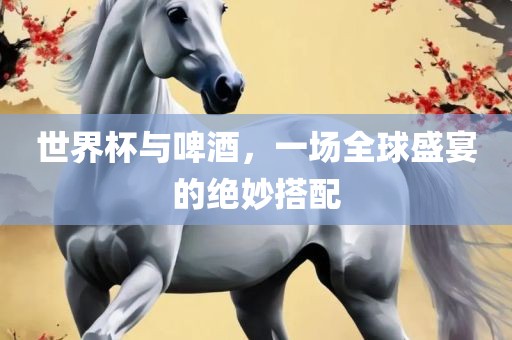 眉山市正发家政服务有限公司世界杯与啤酒，一场全球盛宴的绝妙搭配