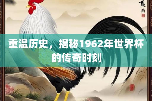 重温历史，揭秘1962年世界杯的传奇时刻