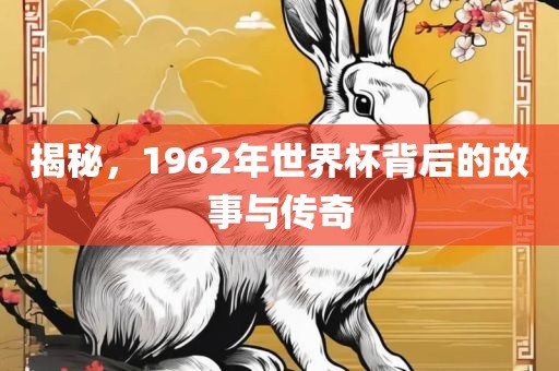 揭秘，1962年世界杯背后的故事与传奇
