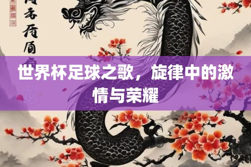 世界杯足球之歌，旋律中的激情与荣耀