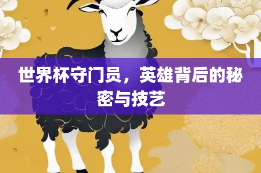 世界杯守门员，英雄背后的秘密与技艺