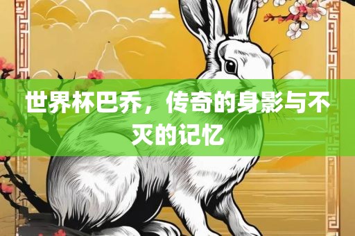 世界杯巴乔，传奇的身影与不灭的记忆