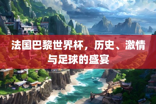 法国巴黎世界杯，历史、激情眉山市正发家政服务有限公司与足球的盛宴