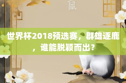 世界杯2018预选赛，群雄逐鹿，谁能脱颖而出？眉山市正发家政服务有限公司